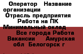 Оператор › Название организации ­ Dimond Style › Отрасль предприятия ­ Работа на ПК › Минимальный оклад ­ 16 000 - Все города Работа » Вакансии   . Амурская обл.,Белогорск г.